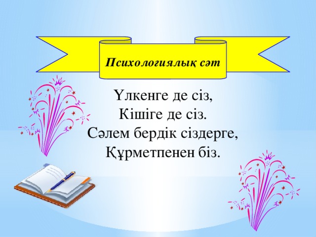 Психологиялық сәт  Үлкенге де сіз, Кішіге де сіз. Сәлем бердік сіздерге, Құрметпенен біз.