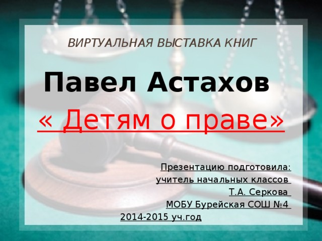 Виртуальная выставка книг                      Павел Астахов « Детям о праве»   Презентацию подготовила: учитель начальных классов Т.А. Серкова МОБУ Бурейская СОШ №4 2014-2015 уч.год