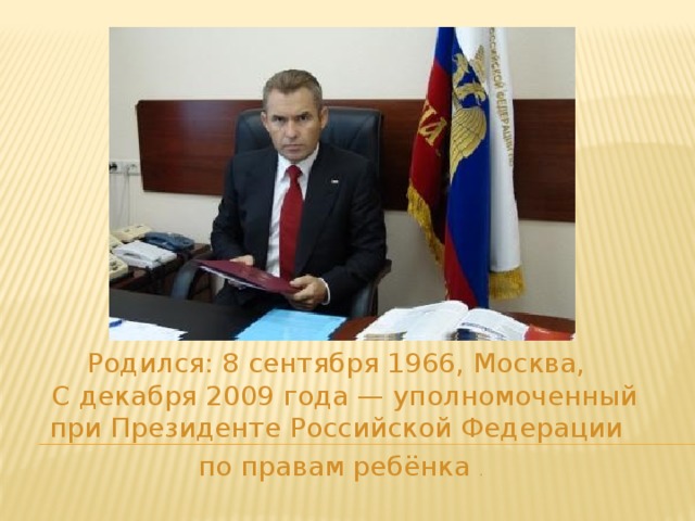 Родился: 8 сентября 1966, Москва,  С декабря 2009 года — уполномоченный при Президенте Российской Федерации по правам ребёнка .