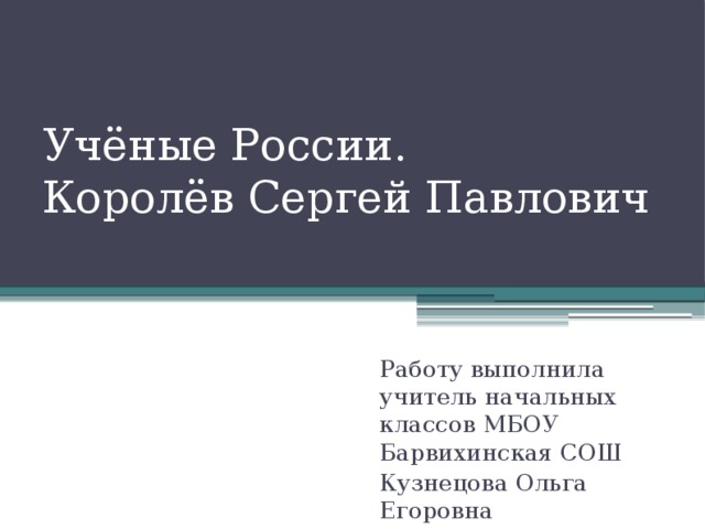 Учёные России.  Королёв Сергей Павлович Работу выполнила учитель начальных классов МБОУ Барвихинская СОШ Кузнецова Ольга Егоровна