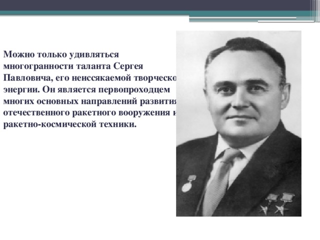 Можно только удивляться многогранности таланта Сергея Павловича, его неиссякаемой творческой энергии. Он является первопроходцем многих основных направлений развития отечественного ракетного вооружения и ракетно-космической техники.