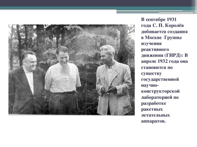 В сентябре 1931 года С. П. Королёв добивается создания в Москве Группы изучения реактивного движения (ГИРД): В апреле 1932 года она становится по существу государственной научно-конструкторской лабораторией по разработке ракетных летательных аппаратов.