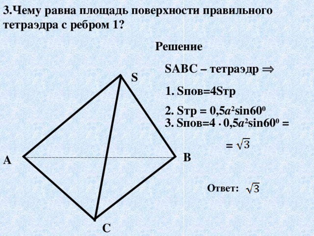 3.Чему равна площадь поверхности правильного тетраэдра с ребром 1? Решение SABC – тетраэдр   S 1. S пов=4 S тр 2. S тр = 0,5 а 2 sin 60 0 3.  S пов=4 •  0,5 а 2 sin 60 0 =  = B A Ответ:  C