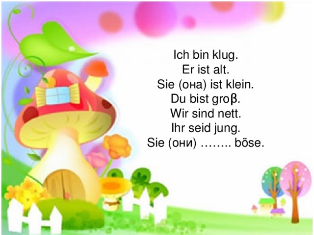 Ich bin klug. Er ist alt. Sie ( она ) ist klein. Du bist groβ. Wir sind nett. Ihr seid jung. Sie (они) …….. b ö se .