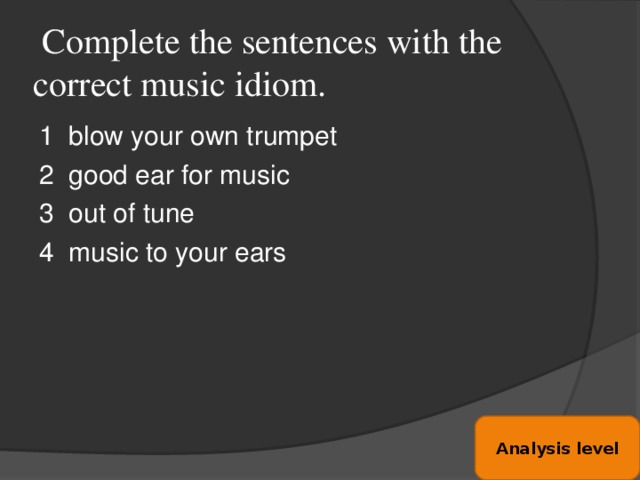 Complete the sentences with the correct music idiom.   1 blow your own trumpet 2 good ear for music 3 out of tune 4 music to your ears Analysis level