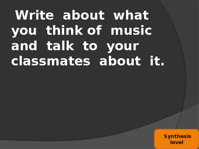 Write about what you think of music and talk to your classmates about it.  Synthesis level