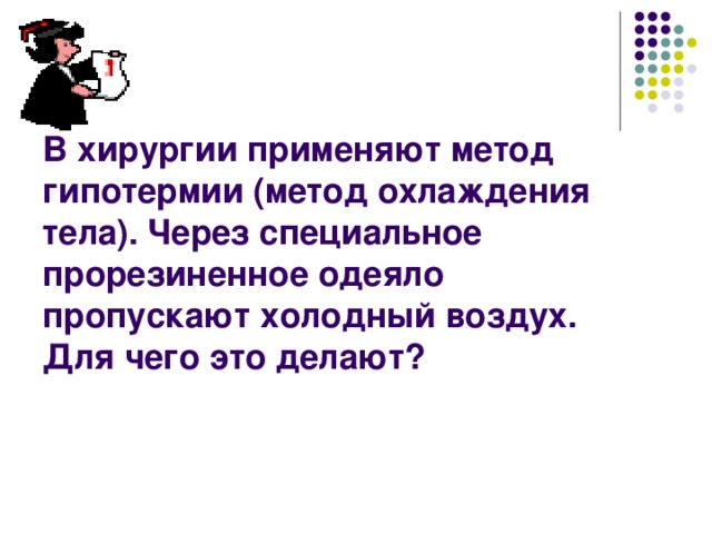 В хирургии применяют метод гипотермии (метод охлаждения тела). Через специальное прорезиненное одеяло пропускают холодный воздух. Для чего это делают?