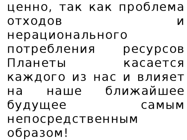 Участие каждого крайне ценно, так как проблема отходов и нерационального потребления ресурсов Планеты касается каждого из нас и влияет на наше ближайшее будущее самым непосредственным образом!