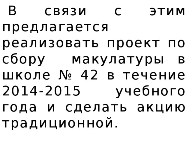 В связи с этим предлагается реализовать проект по сбору макулатуры в школе № 42 в течение 2014-2015 учебного года и сделать акцию традиционной.