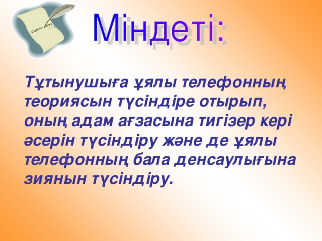 Тұтынушыға ұялы телефонның теориясын түсіндіре отырып, оның адам ағзасына тигізер кері әсерін түсіндіру және де ұялы телефонның бала денсаулығына зиянын түсіндіру.