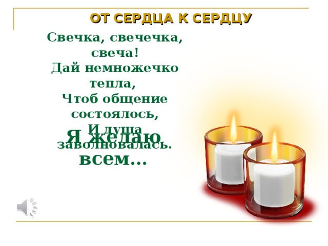 ОТ СЕРДЦА К СЕРДЦУ   Свечка, свечечка, свеча!  Дай немножечко тепла,  Чтоб общение состоялось,  И душа заволновалась. Я желаю всем…