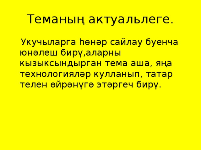 Теманың актуальлеге.  Укучыларга һөнәр сайлау буенча юнәлеш бирү,аларны кызыксындырган тема аша, яңа технологияләр кулланып, татар телен өйрәнүгә этәргеч бирү.