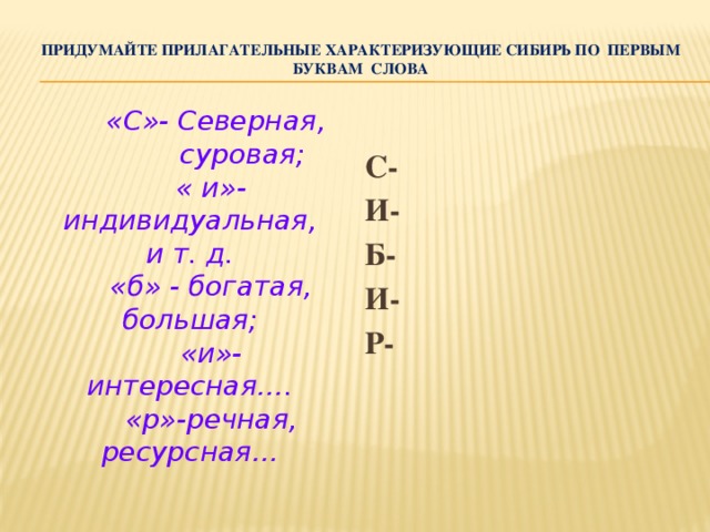 Придумайте прилагательные характеризующие Сибирь по первым буквам слова    «С»- Северная, суровая; « и»- индивидуальная, и т. д. «б» - богатая, большая; «и»- интересная…. «р»-речная, ресурсная… С- И- Б- И- Р-