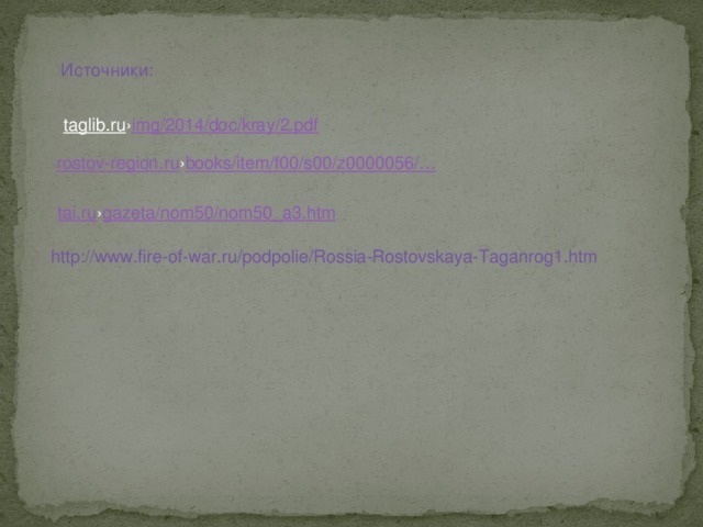 Источники: taglib.ru › img /2014/doc/ kray /2.pdf rostov-region.ru › books /item/f00/s00/z0000056/… tai.ru › gazeta /nom50/nom50_a3.htm http://www.fire-of-war.ru/podpolie/Rossia-Rostovskaya-Taganrog1.htm