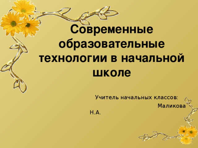 Современные образовательные технологии в начальной школе     Учитель начальных классов:  Маликова Н.А.