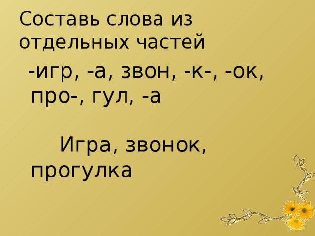 Составь слова из отдельных частей  -игр, -а, звон, -к-, -ок, про-, гул, -а  Игра, звонок, прогулка