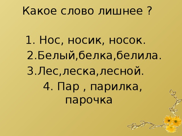 Какое слово лишнее ?   1. Нос, носик, носок.  2.Белый,белка,белила. 3.Лес,леска,лесной.  4. Пар , парилка, парочка