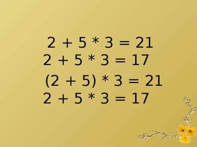 2 + 5 * 3 = 21  2 + 5 * 3 = 17  (2 + 5) * 3 = 21  2 + 5 * 3 = 17