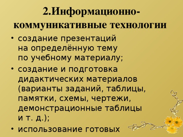 2.Информационно-коммуникативные технологии   создание презентаций на определённую тему по учебному материалу; создание и подготовка дидактических материалов (варианты заданий, таблицы, памятки, схемы, чертежи, демонстрационные таблицы и т. д.); использование готовых программных продуктов