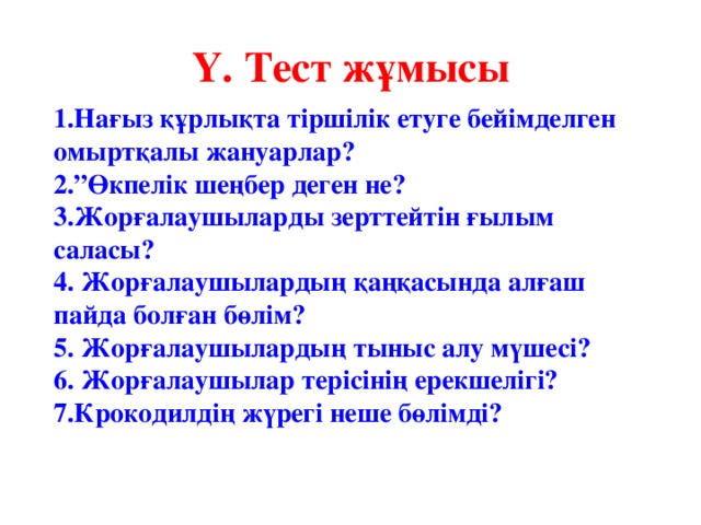 Ү. Тест жұмысы 1.Нағыз құрлықта тіршілік етуге бейімделген омыртқалы жануарлар? 2.”Өкпелік шеңбер деген не? 3.Жорғалаушыларды зерттейтін ғылым саласы? 4. Жорғалаушылардың қаңқасында алғаш пайда болған бөлім? 5. Жорғалаушылардың тыныс алу мүшесі? 6. Жорғалаушылар терісінің ерекшелігі? 7.Крокодилдің жүрегі неше бөлімді?