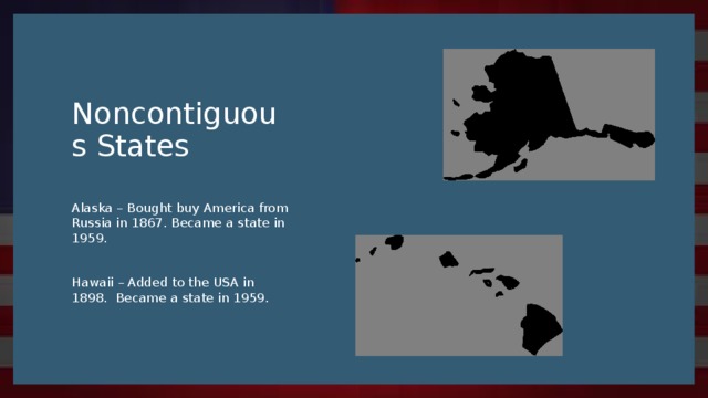 Noncontiguous States Alaska – Bought buy America from Russia in 1867. Became a state in 1959. Hawaii – Added to the USA in 1898. Became a state in 1959.