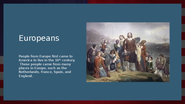 Europeans People from Europe first came to America to live in the 16 th century. These people came from many places in Europe, such as the Netherlands, France, Spain, and England.