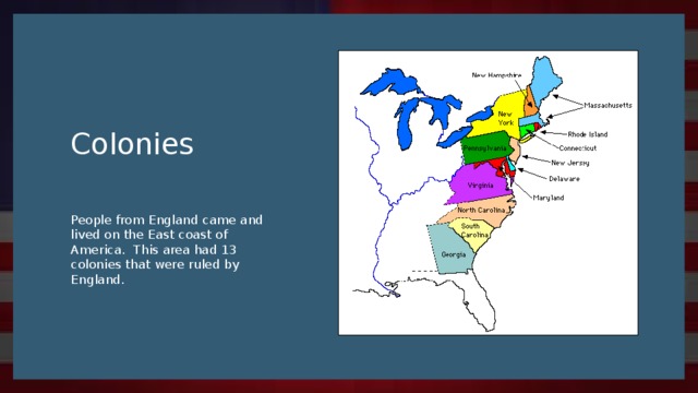 Colonies People from England came and lived on the East coast of America. This area had 13 colonies that were ruled by England.