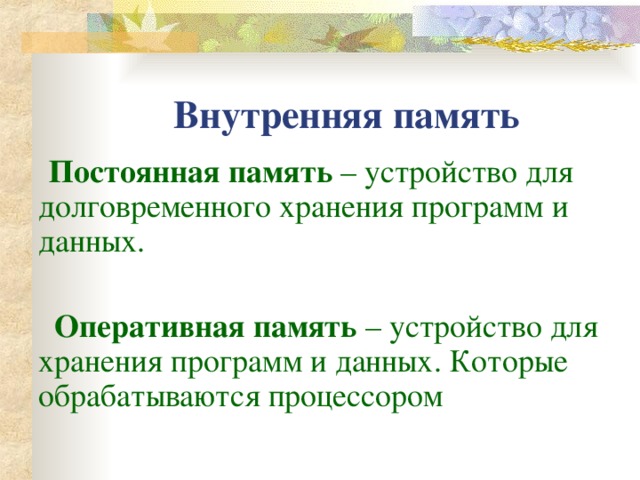 Внутренняя память  Постоянная память – устройство для долговременного хранения программ и данных.  Оперативная память – устройство для хранения программ и данных. Которые обрабатываются процессором