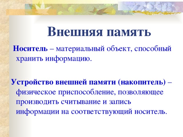 Внешняя память  Носитель – материальный объект, способный хранить информацию.  Устройство внешней памяти (накопитель) – физическое приспособление, позволяющее производить считывание и запись информации на соответствующий носитель.