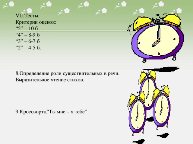 VII .Тесты. Критерии оценок : “ 5” – 10 б “ 4” – 8-9 б “ 3” – 6-7 б “ 2” – 4-5 б. 8.Определение роли существительных в речи. Выразительное чтение стихов. 9.Кроссвортд“Ты мне – я тебе”