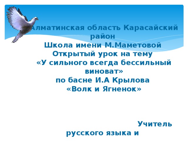 Алматинская область Карасайский район Школа имени М.Маметовой Открытый урок на тему «У сильного всегда бессильный виноват» по басне И.А Крылова «Волк и Ягненок»     Учитель русского языка и  литературы  Даниярова Г.А  2014-2015 уч.год