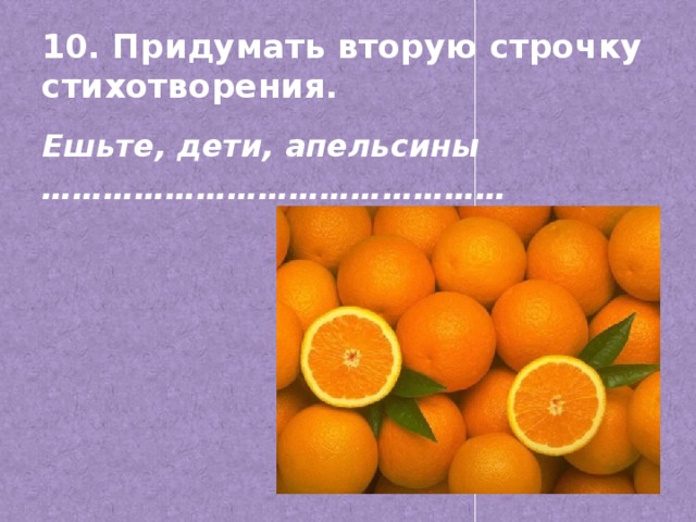 10. Придумать вторую строчку стихотворения. Ешьте, дети, апельсины ………………………………………