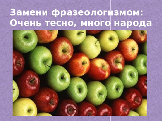 Замени фразеологизмом:  Очень тесно, много народа