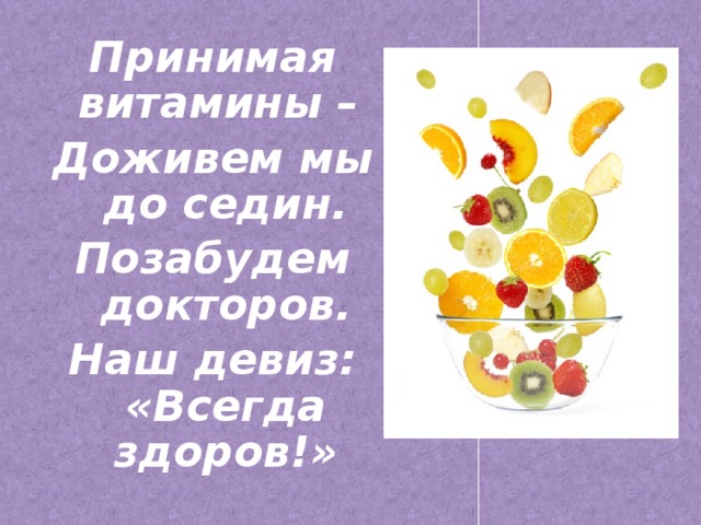 Принимая витамины – Доживем мы до седин. Позабудем докторов. Наш девиз: «Всегда здоров!»