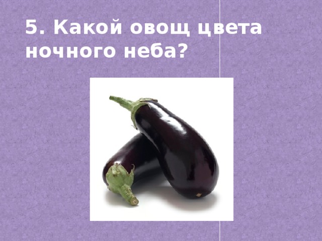 5. Какой овощ цвета ночного неба?