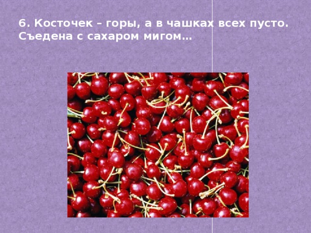 6. Косточек – горы, а в чашках всех пусто.  Съедена с сахаром мигом…