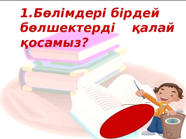 1. Бөлімдері бірдей бөлшектерді  қалай қосамыз?