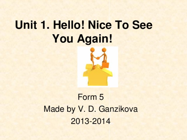 Unit 1. Hello! Nice To See You Again!  Form 5 Made by V. D. Ganzikova 2013-2014
