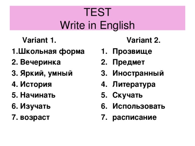 TEST  Write in English  Variant 1. 1. Школьная форма 2. Вечеринка 3. Яркий, умный 4. История 5. Начинать 6. Изучать 7. возраст  Variant 2.