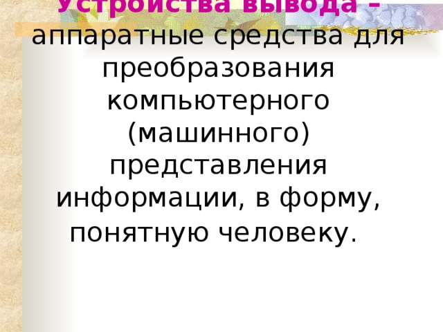 Устройства вывода – аппаратные средства для преобразования компьютерного (машинного) представления информации, в форму, понятную человеку.