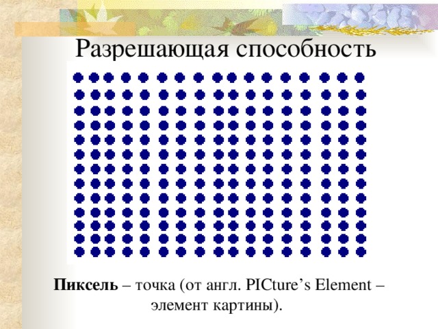 Разрешающая способность Пиксель – точка (от англ. PICture’s Element – элемент картины).
