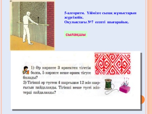 5 -алгоритм.  Үйімізге сылақ жұмыстарын жүргізейік. Оқулықтағы № 7 есепті шығарайық. сылақшы