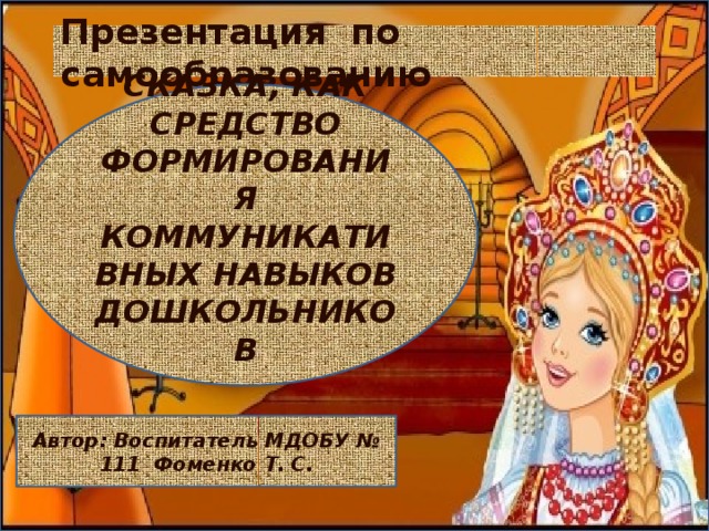 Презентация по самообразованию СКАЗКА, КАК СРЕДСТВО ФОРМИРОВАНИЯ КОММУНИКАТИВНЫХ НАВЫКОВ ДОШКОЛЬНИКОВ Автор: Воспитатель МДОБУ № 111 Фоменко Т. С.