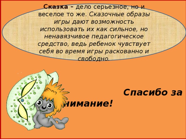 Спасибо за внимание!   Сказка –  дело серьезное, но и веселое то же. Сказочные образы игры дают возможность использовать их как сильное, но ненавязчивое педагогическое средство, ведь ребенок чувствует себя во время игры раскованно и свободно.