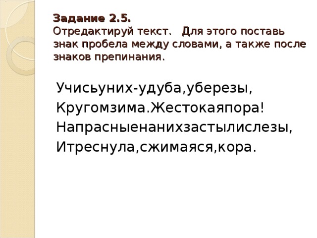 Задание 2.5.  Отредактируй текст. Для этого поставь знак пробела между словами, а также после знаков препинания. Учисьуних-удуба,уберезы, Кругомзима.Жестокаяпора! Напрасныенанихзастылислезы, Итреснула,сжимаяся,кора.