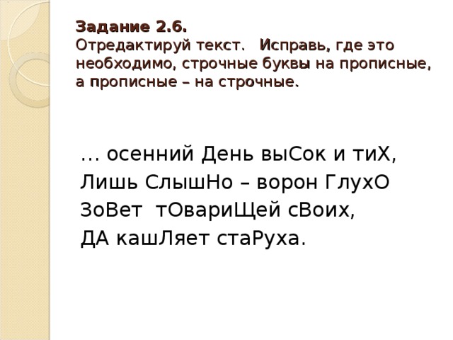 Задание 2.6.  Отредактируй текст. Исправь, где это необходимо, строчные буквы на прописные, а прописные – на строчные. … осенний День выСок и тиХ, Лишь СлышНо – ворон ГлухО ЗоВет тОвариЩей сВоих, ДА кашЛяет стаРуха.