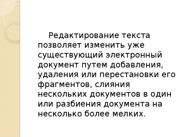 Редактирование текста позволяет изменить уже существующий электронный документ путем добавления, удаления или перестановки его фрагментов, слияния нескольких документов в один или разбиения документа на несколько более мелких.