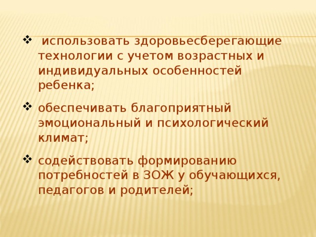 использовать здоровьесберегающие технологии с учетом возрастных и индивидуальных особенностей ребенка; обеспечивать благоприятный эмоциональный и психологический климат; содействовать формированию потребностей в ЗОЖ у обучающихся, педагогов и родителей;