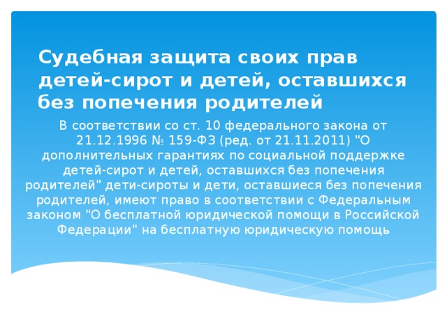 Судебная защита своих прав детей-сирот и детей, оставшихся без попечения родителей В соответствии со ст. 10 федерального закона от 21.12.1996 № 159-ФЗ (ред. от 21.11.2011) 