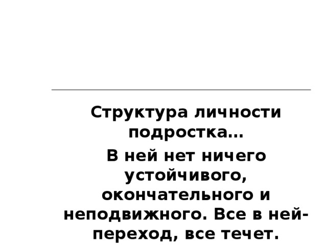 Структура личности подростка… В ней нет ничего устойчивого, окончательного и неподвижного. Все в ней- переход, все течет.  (Л.С.Выготский)